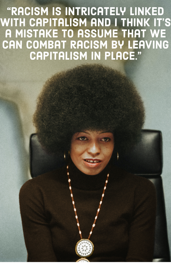 Quote from Angela Davis with a picture of her underneath, the quote reads: “Racism is intricately linked with capitalism and I think it’s a mistake to assume that we can combat racism by leaving capitalism in place." 